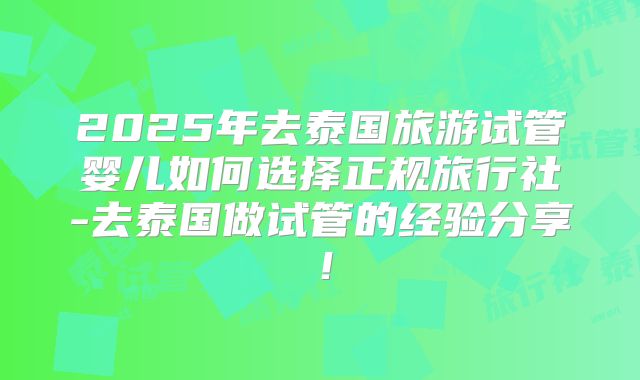 2025年去泰国旅游试管婴儿如何选择正规旅行社-去泰国做试管的经验分享!
