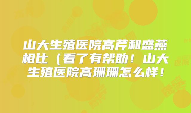 山大生殖医院高芹和盛燕相比(看了有帮助!山大生殖医院高珊珊怎么样!