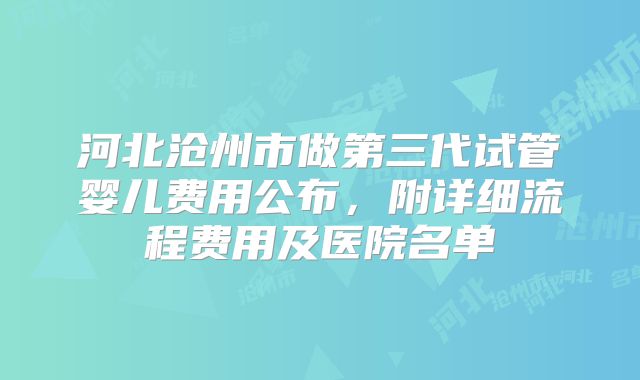 河北沧州市做第三代试管婴儿费用公布，附详细流程费用及医院名单