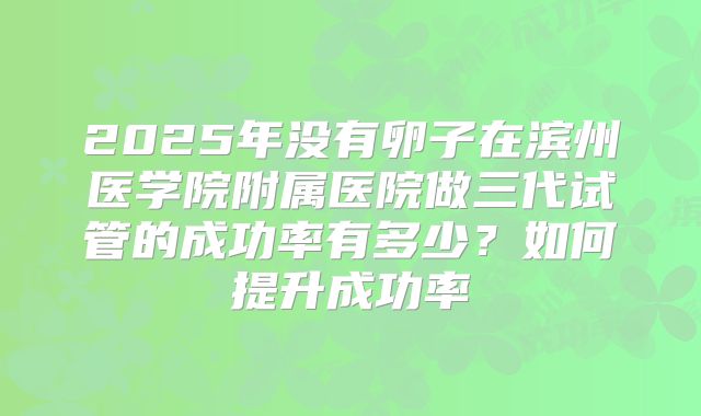 2025年没有卵子在滨州医学院附属医院做三代试管的成功率有多少？如何提升成功率