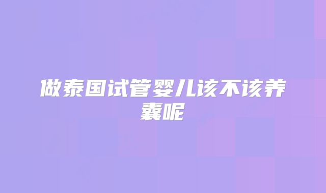 做泰国试管婴儿该不该养囊呢