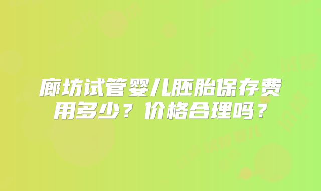 廊坊试管婴儿胚胎保存费用多少？价格合理吗？