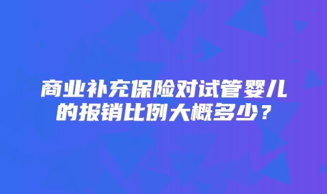 商业补充保险对试管婴儿的报销比例大概多少？