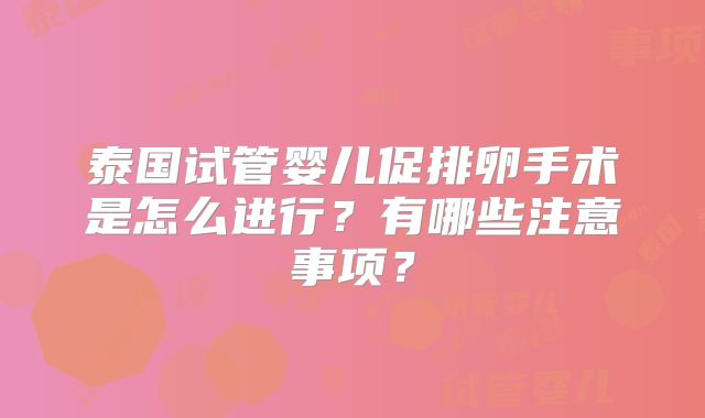 泰国试管婴儿促排卵手术是怎么进行？有哪些注意事项？