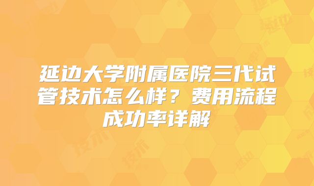 延边大学附属医院三代试管技术怎么样？费用流程成功率详解
