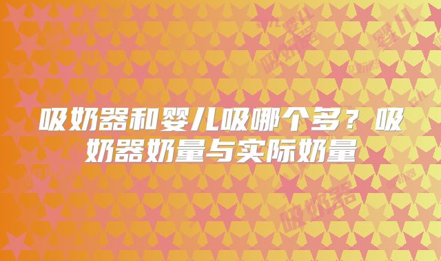 吸奶器和婴儿吸哪个多？吸奶器奶量与实际奶量