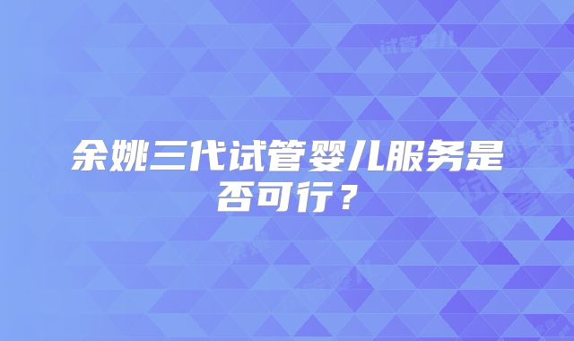 余姚三代试管婴儿服务是否可行？
