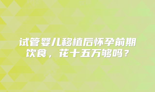 试管婴儿移植后怀孕前期饮食，花十五万够吗？