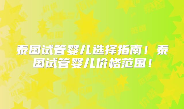 泰国试管婴儿选择指南!泰国试管婴儿价格范围!