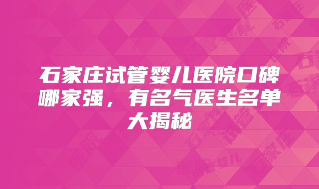 石家庄试管婴儿医院口碑哪家强，有名气医生名单大揭秘