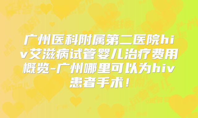 广州医科附属第二医院hiv艾滋病试管婴儿治疗费用概览-广州哪里可以为hiv患者手术！