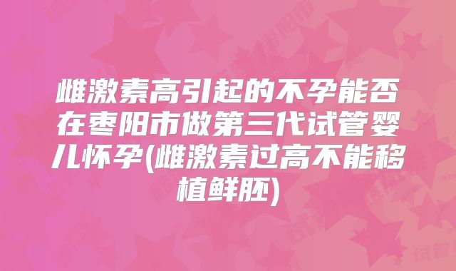 雌激素高引起的不孕能否在枣阳市做第三代试管婴儿怀孕(雌激素过高不能移植鲜胚)