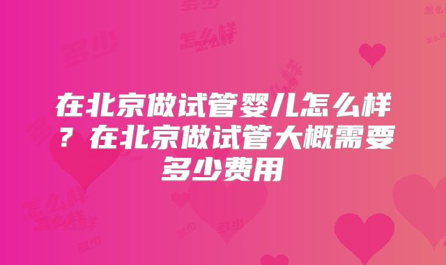 在北京做试管婴儿怎么样？在北京做试管大概需要多少费用
