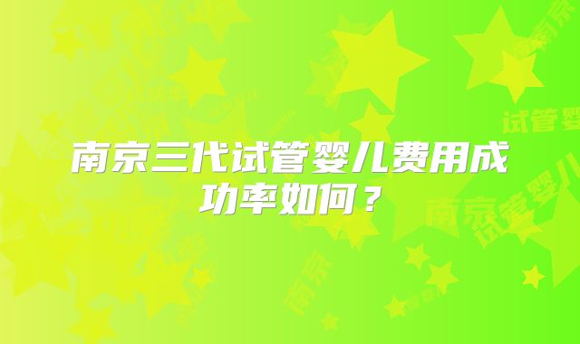南京三代试管婴儿费用成功率如何？