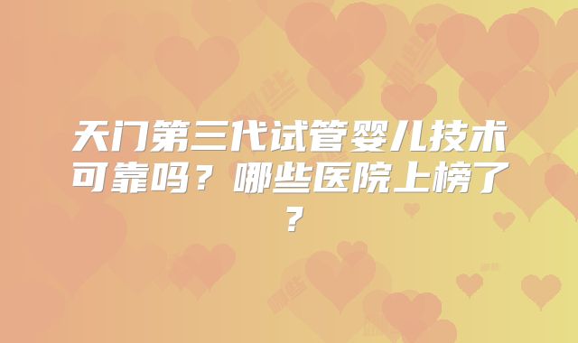 天门第三代试管婴儿技术可靠吗？哪些医院上榜了？