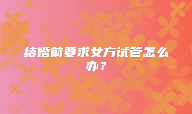 结婚前要求女方试管怎么办？