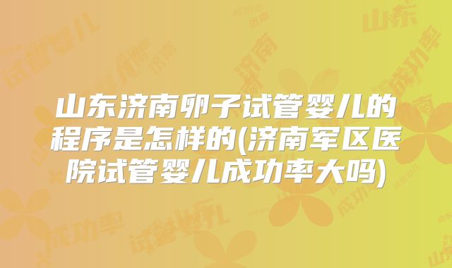 山东济南卵子试管婴儿的程序是怎样的(济南军区医院试管婴儿成功率大吗)
