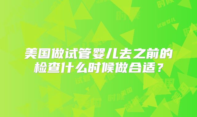 美国做试管婴儿去之前的检查什么时候做合适？