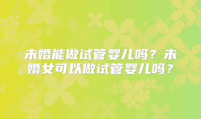 未婚能做试管婴儿吗？未婚女可以做试管婴儿吗？