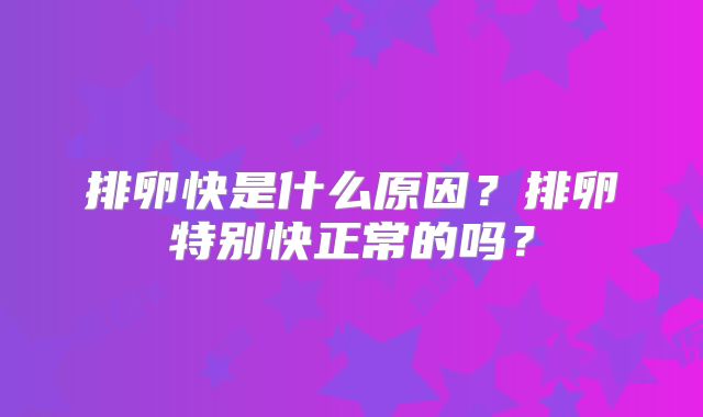 排卵快是什么原因？排卵特别快正常的吗？