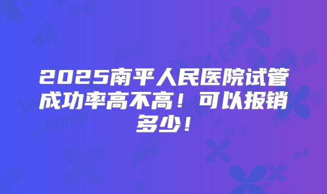 2025南平人民医院试管成功率高不高！可以报销多少！