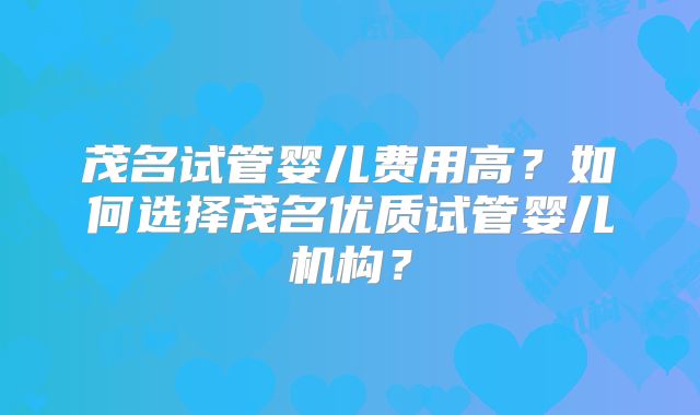 茂名试管婴儿费用高？如何选择茂名优质试管婴儿机构？