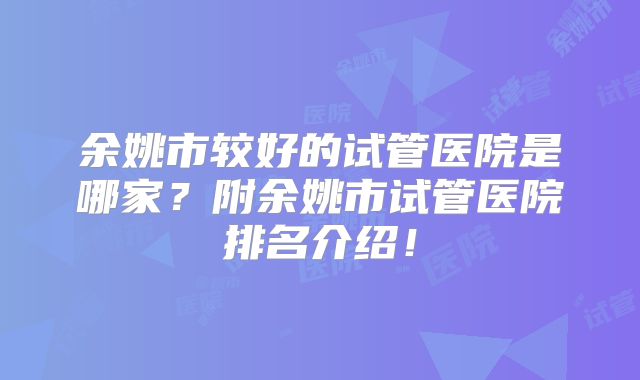 余姚市较好的试管医院是哪家?附余姚市试管医院排名介绍!