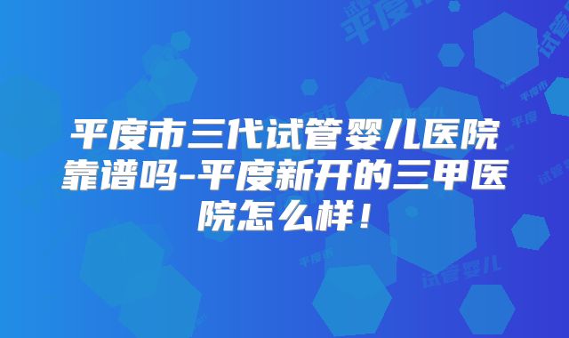 平度市三代试管婴儿医院靠谱吗-平度新开的三甲医院怎么样！