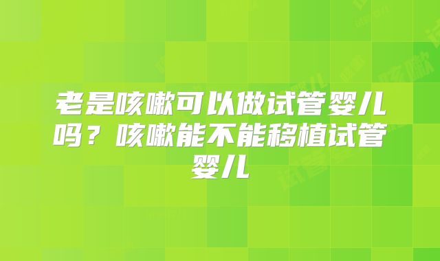 老是咳嗽可以做试管婴儿吗？咳嗽能不能移植试管婴儿