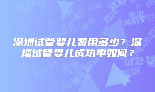 深圳试管婴儿费用多少？深圳试管婴儿成功率如何？