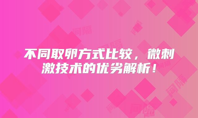 不同取卵方式比较，微刺激技术的优劣解析！