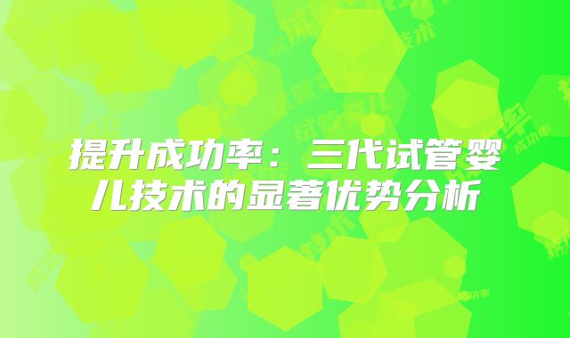 提升成功率：三代试管婴儿技术的显著优势分析