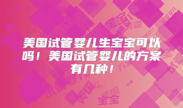 美国试管婴儿生宝宝可以吗！美国试管婴儿的方案有几种！