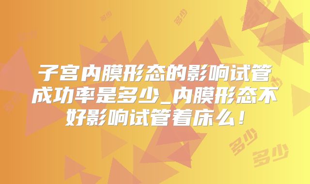 子宫内膜形态的影响试管成功率是多少_内膜形态不好影响试管着床么！