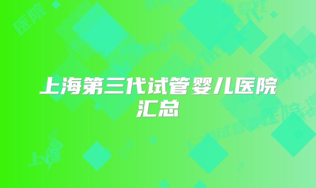 上海第三代试管婴儿医院汇总