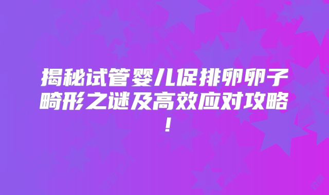 揭秘试管婴儿促排卵卵子畸形之谜及高效应对攻略!