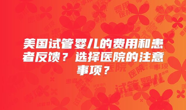 美国试管婴儿的费用和患者反馈?选择医院的注意事项?