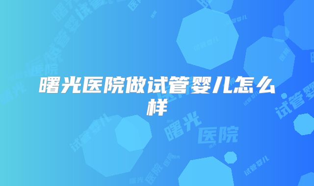 曙光医院做试管婴儿怎么样