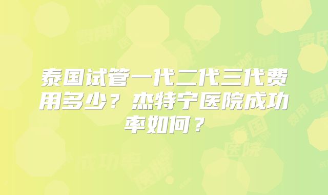泰国试管一代二代三代费用多少？杰特宁医院成功率如何？