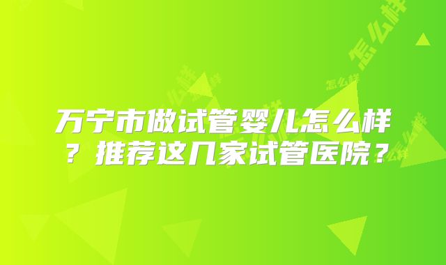 万宁市做试管婴儿怎么样？推荐这几家试管医院？