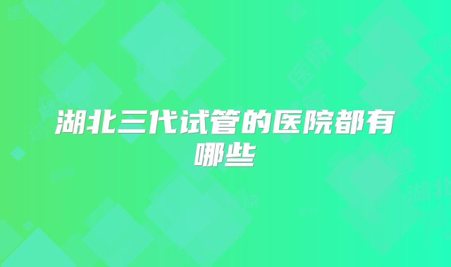 湖北三代试管的医院都有哪些