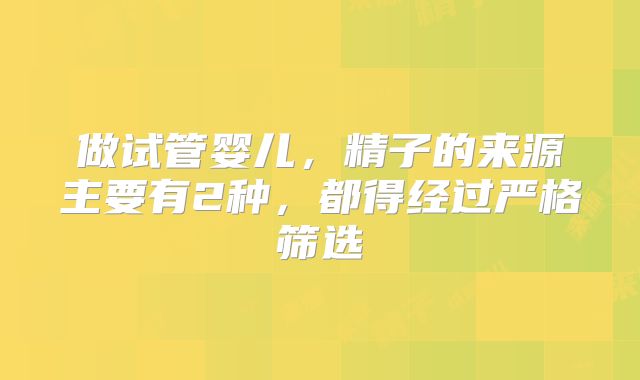 做试管婴儿，精子的来源主要有2种，都得经过严格筛选