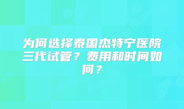 为何选择泰国杰特宁医院三代试管?费用和时间如何?