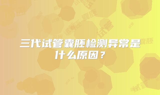 三代试管囊胚检测异常是什么原因？
