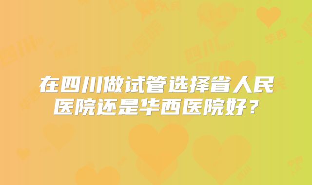 在四川做试管选择省人民医院还是华西医院好？