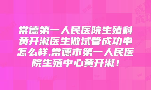 常德第一人民医院生殖科黄开淑医生做试管成功率怎么样,常德市第一人民医院生殖中心黄开淑!