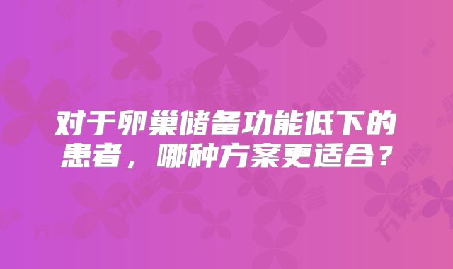 对于卵巢储备功能低下的患者，哪种方案更适合？