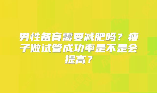 男性备育需要减肥吗？瘦子做试管成功率是不是会提高？