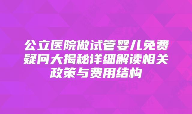公立医院做试管婴儿免费疑问大揭秘详细解读相关政策与费用结构
