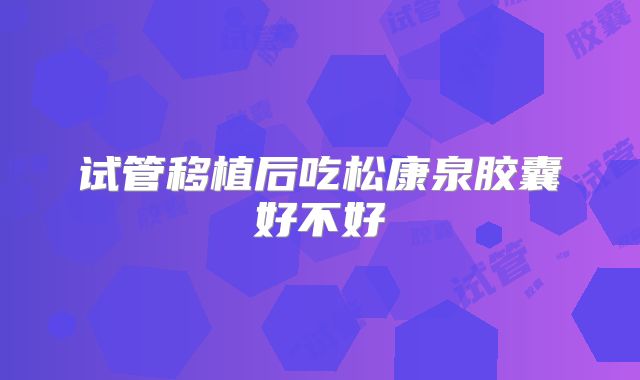 试管移植后吃松康泉胶囊好不好
